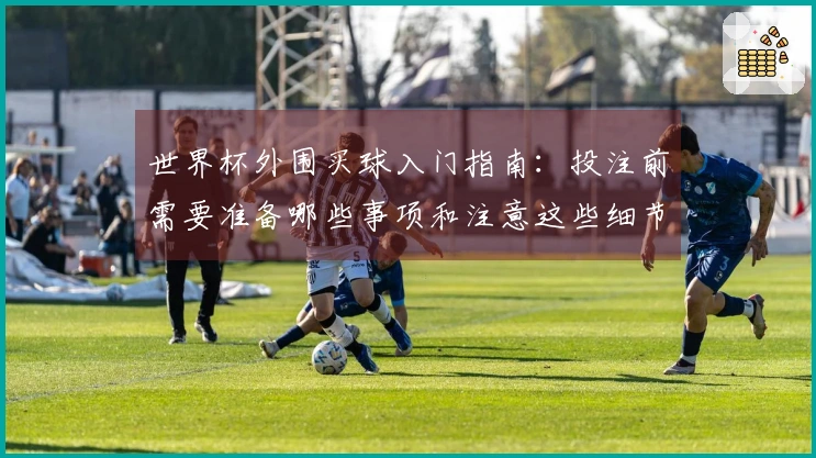 世界杯外围买球入门指南：投注前需要准备哪些事项和注意这些细节