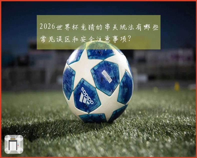 2026世界杯竞猜的串关玩法有哪些常见误区和安全注意事项？