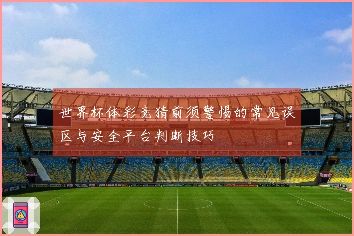 世界杯体彩竞猜前须警惕的常见误区与安全平台判断技巧