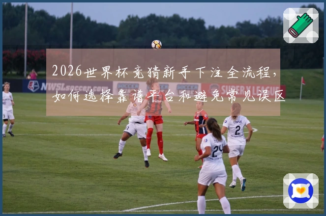 2026世界杯竞猜新手下注全流程,如何选择靠谱平台和避免常见误区