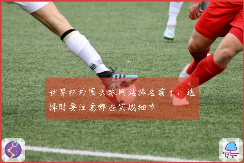 世界杯外围买球网站排名前十，选择时要注意哪些实战细节