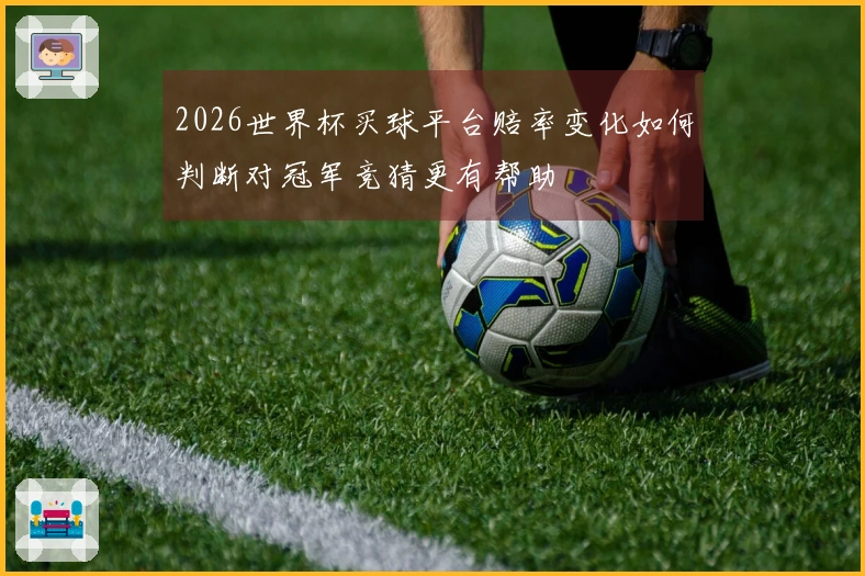 2026世界杯买球平台赔率变化如何判断对冠军竞猜更有帮助