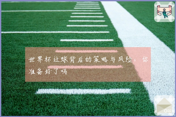 世界杯让球背后的策略与风险，你准备好了吗
