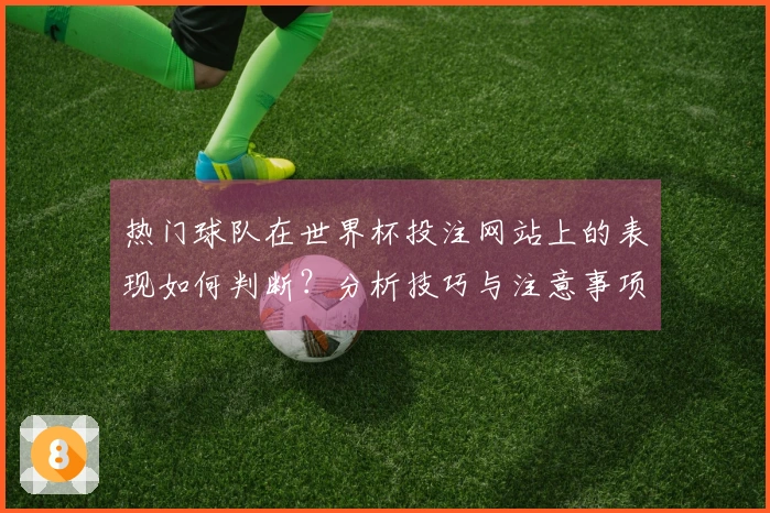 热门球队在世界杯投注网站上的表现如何判断？分析技巧与注意事项分享