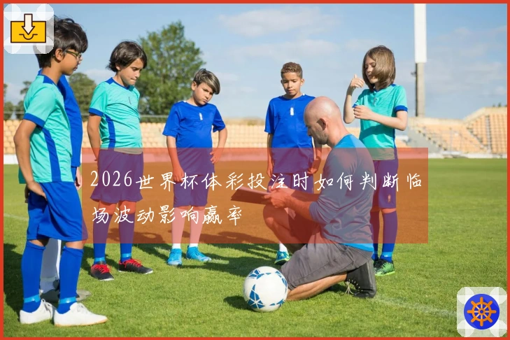 2026世界杯体彩投注时如何判断临场波动影响赢率