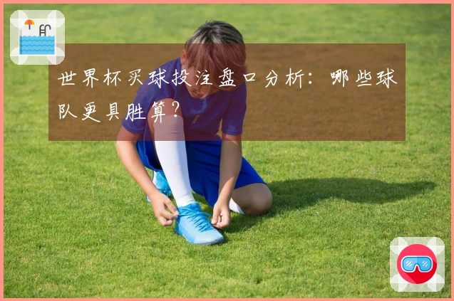 世界杯买球投注盘口分析：哪些球队更具胜算？