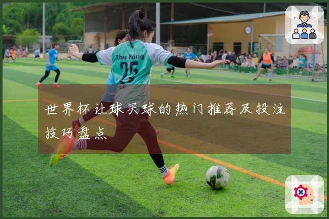 世界杯让球买球的热门推荐及投注技巧盘点