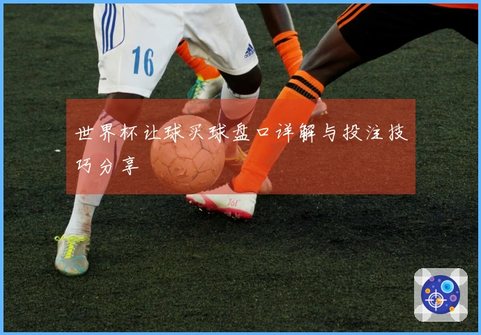世界杯让球买球盘口详解与投注技巧分享