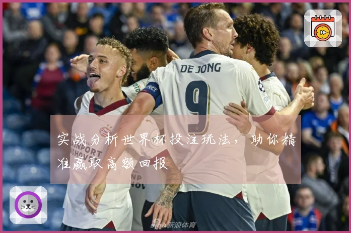 实战分析世界杯投注玩法，助你精准赢取高额回报