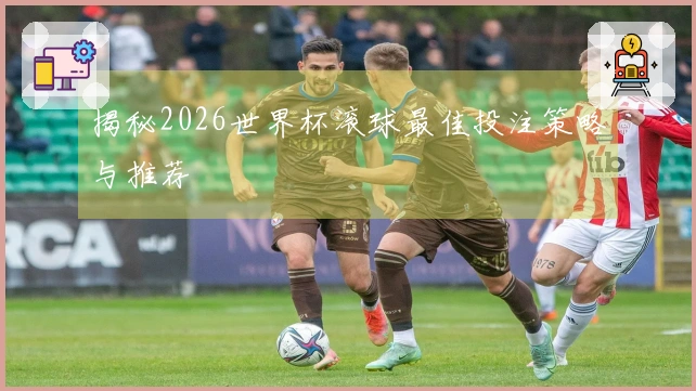 揭秘2026世界杯滚球最佳投注策略与推荐