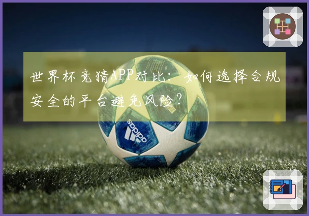 世界杯竞猜APP对比：如何选择合规安全的平台避免风险？