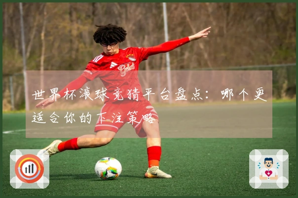 世界杯滚球竞猜平台盘点：哪个更适合你的下注策略