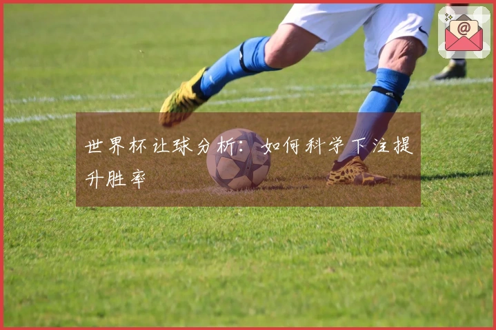 世界杯让球分析：如何科学下注提升胜率
