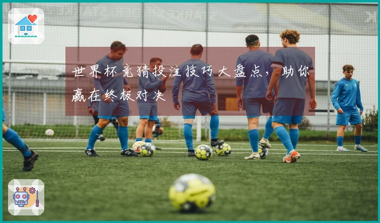 世界杯竞猜投注技巧大盘点，助你赢在终极对决