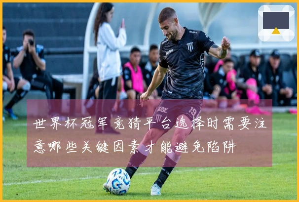 世界杯冠军竞猜平台选择时需要注意哪些关键因素才能避免陷阱