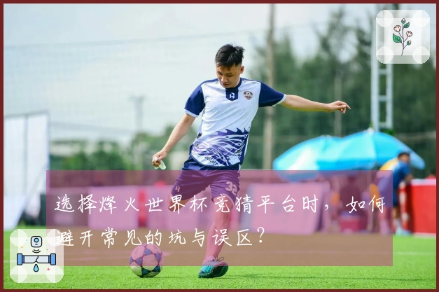 选择烽火世界杯竞猜平台时，如何避开常见的坑与误区？