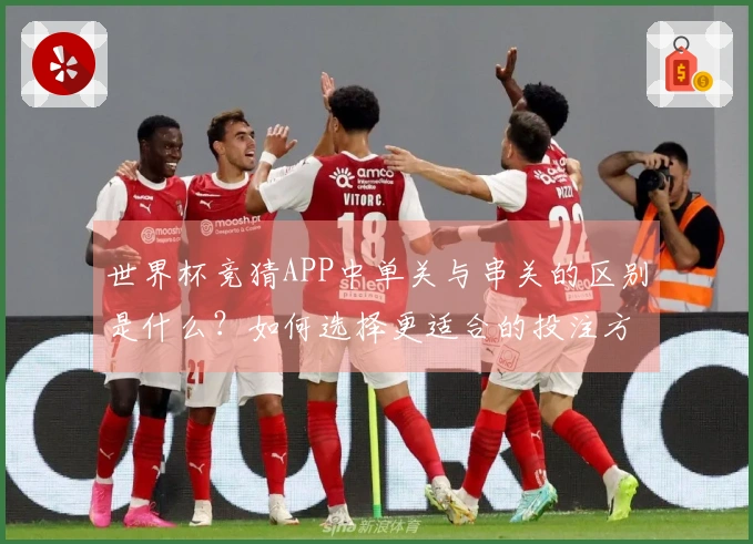 世界杯竞猜APP中单关与串关的区别是什么?如何选择更适合的投注方式?