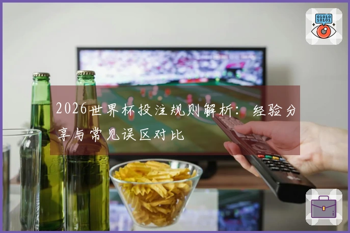 2026世界杯投注规则解析：经验分享与常见误区对比
