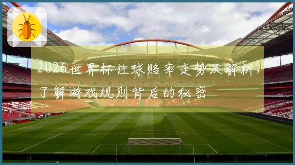 2026世界杯让球赔率走势及解析，了解游戏规则背后的秘密