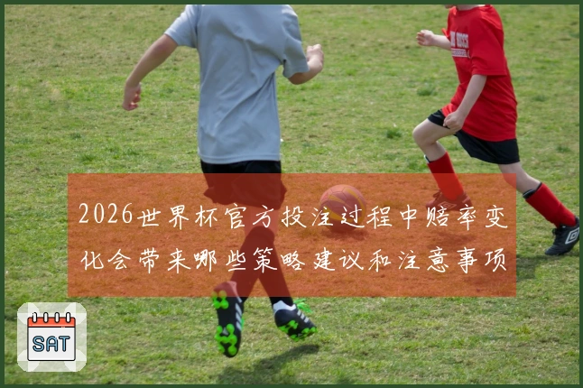 2026世界杯官方投注过程中赔率变化会带来哪些策略建议和注意事项