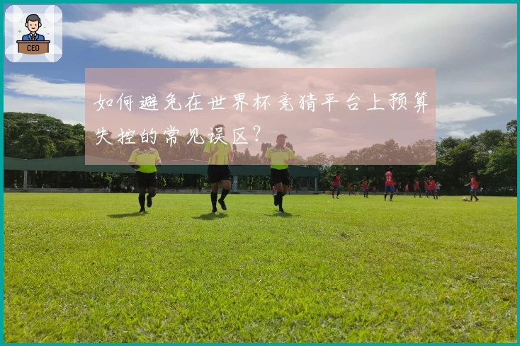 如何避免在世界杯竞猜平台上预算失控的常见误区？