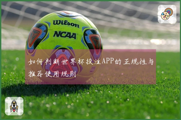 如何判断世界杯投注APP的正规性与推荐使用规则