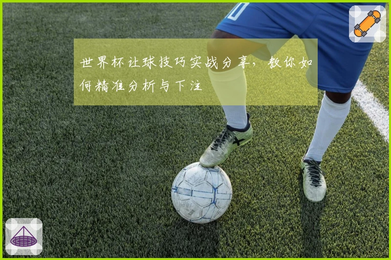 世界杯让球技巧实战分享，教你如何精准分析与下注