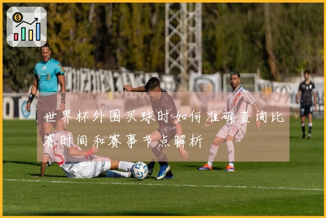 世界杯外围买球时如何准确查询比赛时间和赛事节点解析