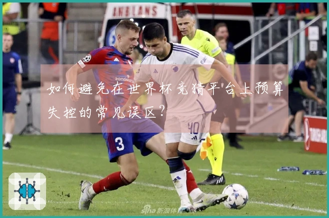 如何避免在世界杯竞猜平台上预算失控的常见误区？