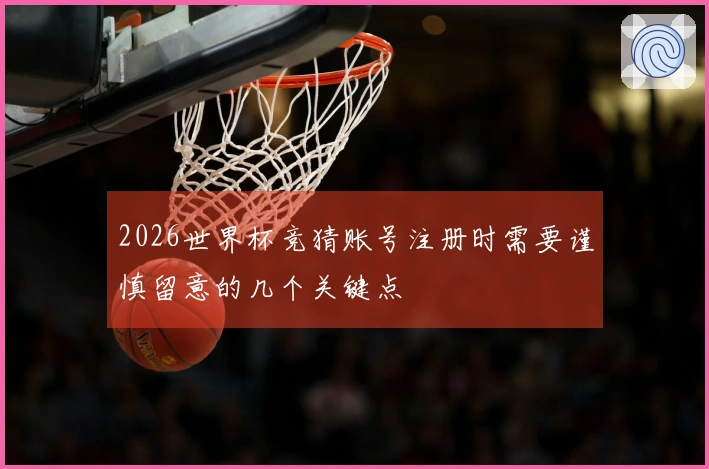 2026世界杯竞猜账号注册时需要谨慎留意的几个关键点