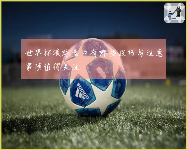 世界杯滚球盘口有哪些技巧与注意事项值得关注