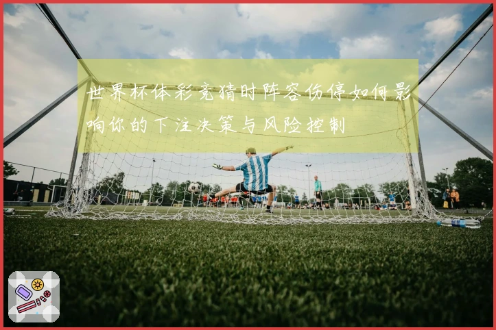 世界杯体彩竞猜时阵容伤停如何影响你的下注决策与风险控制
