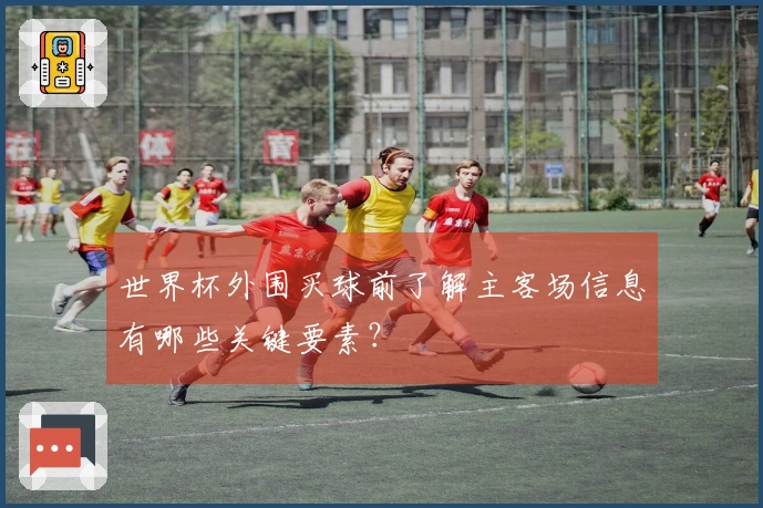 世界杯外围买球前了解主客场信息有哪些关键要素？